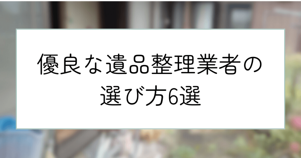 優良な遺品整理業者の選び方6選｜業者依頼のメリットや費用を抑えるコツ