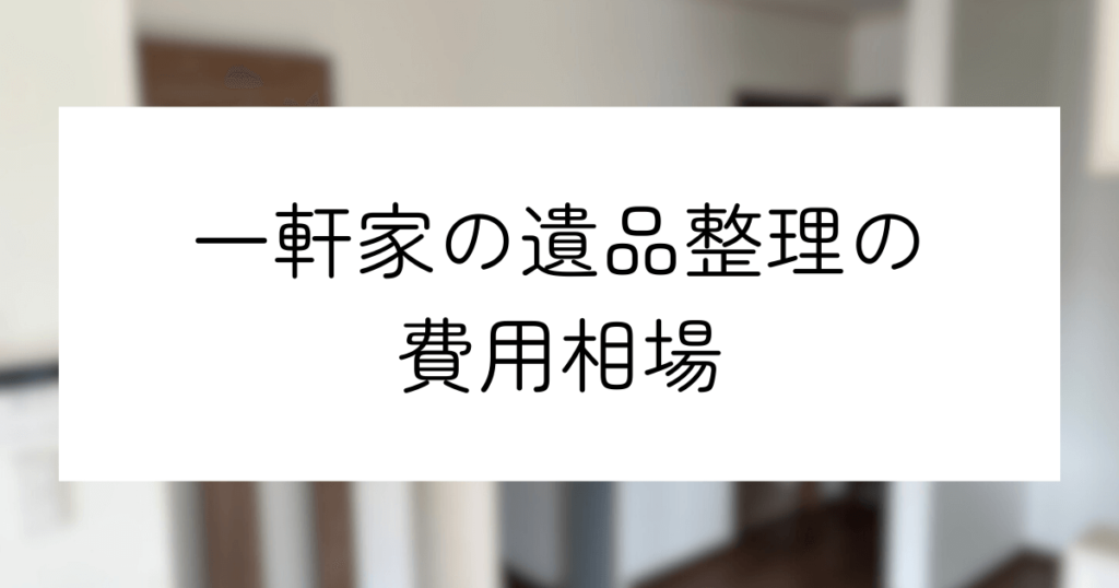 一軒家の遺品整理費用はいくら？｜自力か業者依頼かを決めるポイント