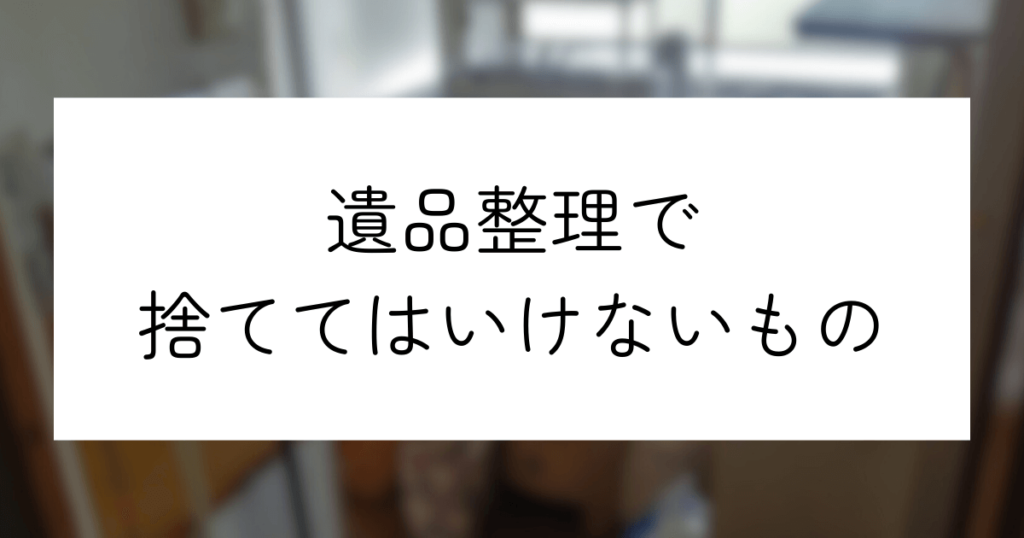 遺品整理で捨ててはいけないものとは？実施前のポイントや不用品処分のコツ