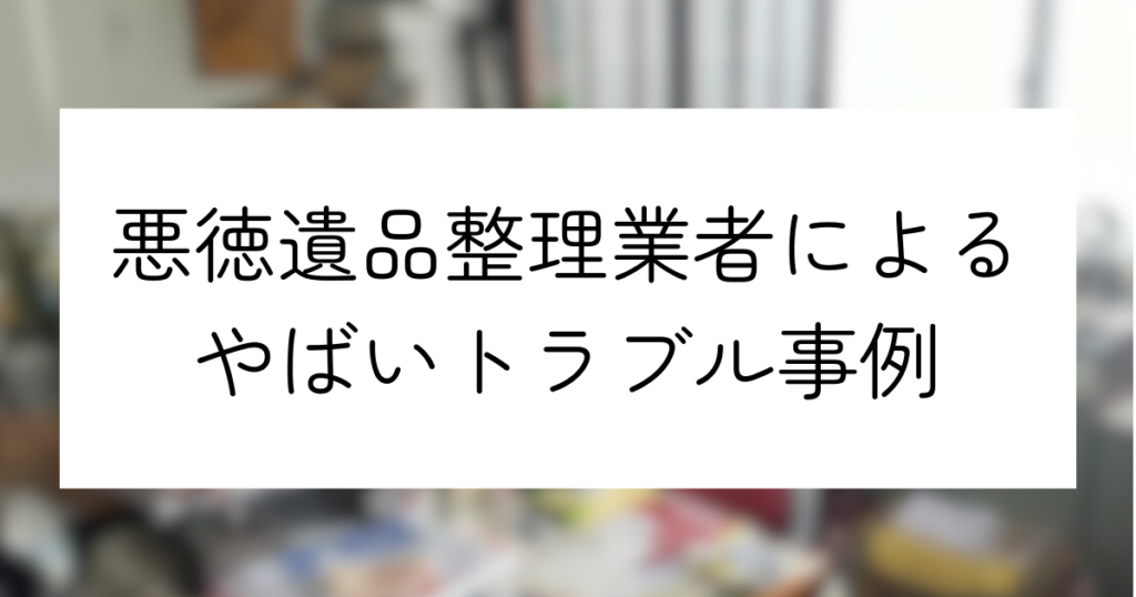 やばい遺品整理業者に注意！安全な優良業者の選び方や悪徳業者の被害事例