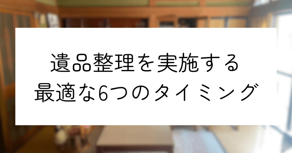 遺品整理はいつやるべき？最適な6つのタイミングと遺品整理の流れ