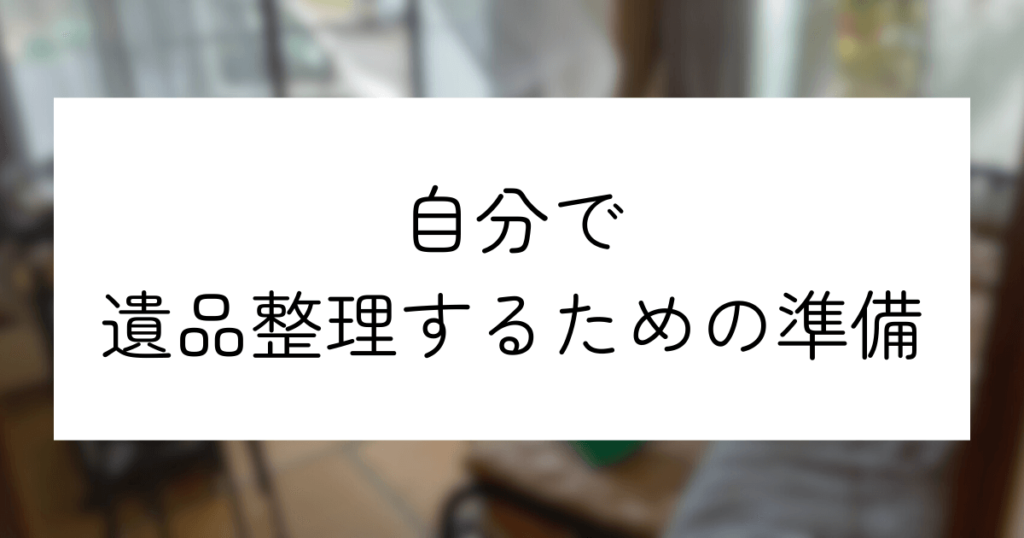 遺品整理は自分でできる！準備から作業の流れまでわかりやすく解説