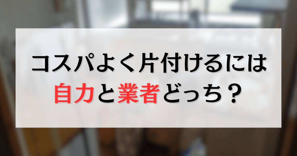 コスパよく片付けるには自力と業者どっち？