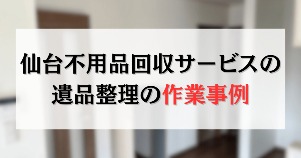 仙台不用品回収サービスの 遺品整理の作業事例
