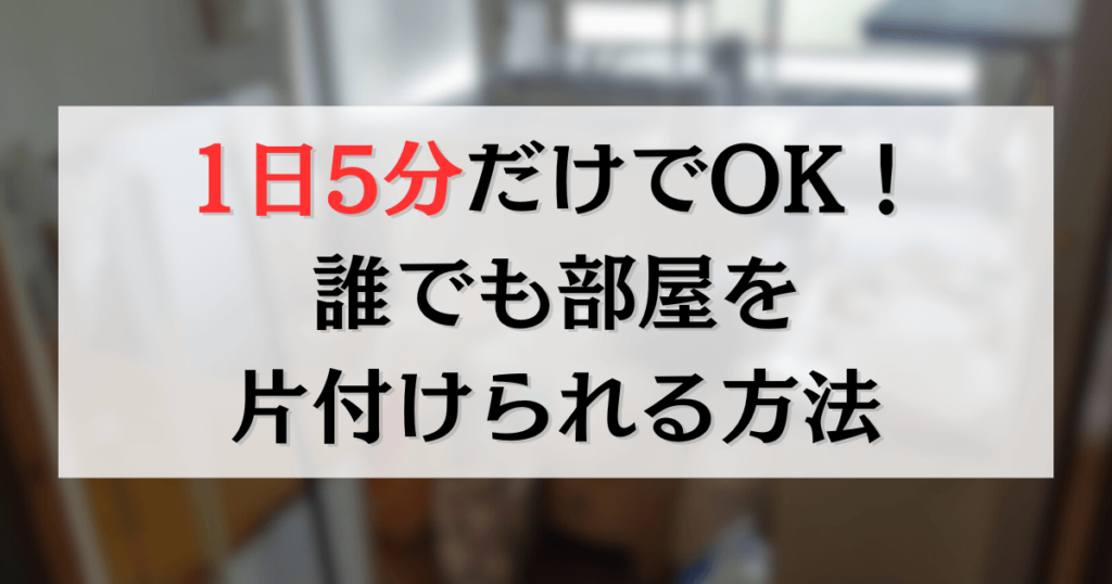 1日5分だけでOK！誰でも部屋を片付けられる方法