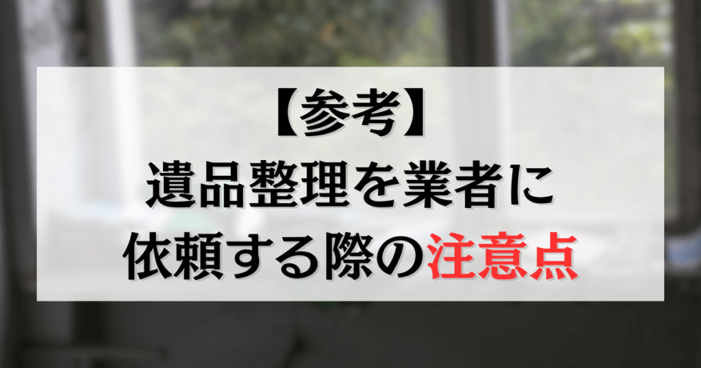 【参考】遺品整理を業者に依頼する際の注意点