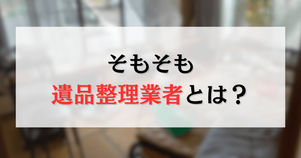 そもそも 遺品整理業者とは？