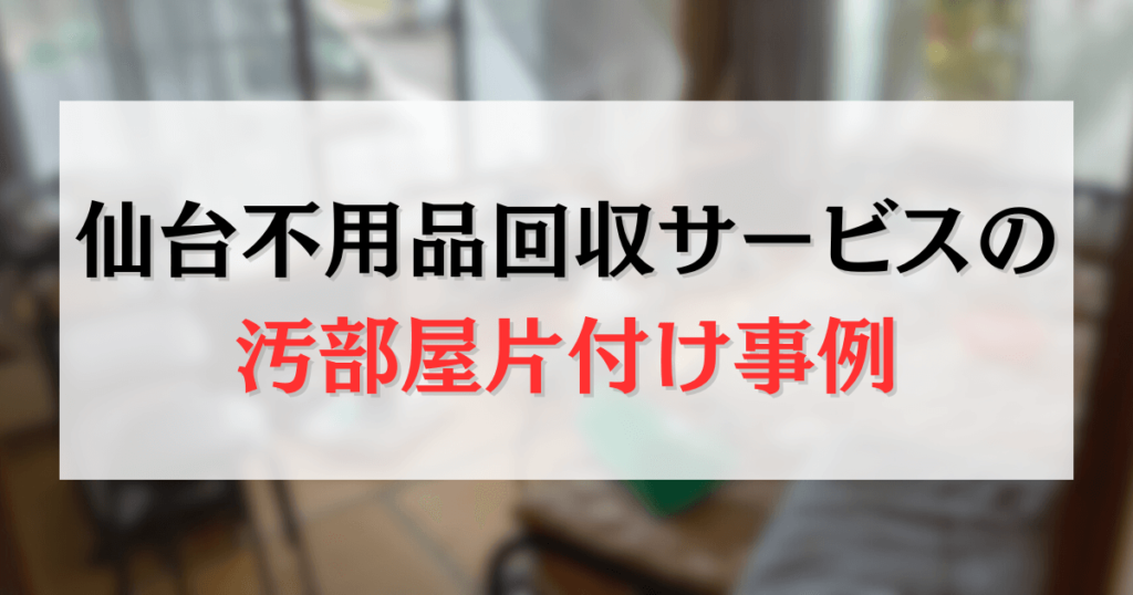 仙台不用品回収サービスの汚部屋片付け事例