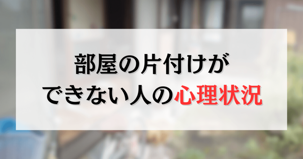 部屋の片付けができない人の心理状況