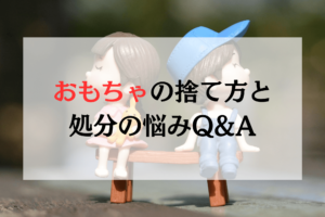 【3分で解決！】おもちゃの捨て方と処分の悩みQ&A