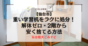 【仙台市】重い学習机をラクに処分！解体ゼロ・2階から安く捨てる方法