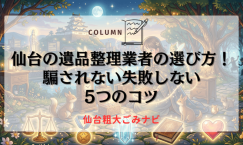 仙台の遺品整理業者の選び方！騙されない失敗しない5つのコツ